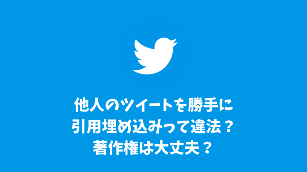 Twitterの他人のツイートを勝手に引用埋め込みするのは違法？著作権は大丈夫？