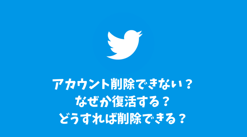 Twitterアカウント削除できない？なぜか復活する？どうすればアカウント削除できる？