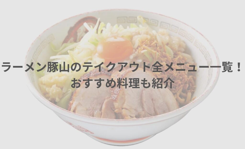 ラーメン豚山のテイクアウト(お持ち帰り)全メニュー一覧！おすすめ料理も紹介