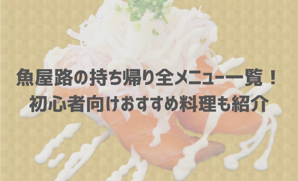 【最新】魚屋路(ととやみち)の持ち帰り(テイクアウト)全メニュー一覧！初心者向けおすすめ料理も紹介